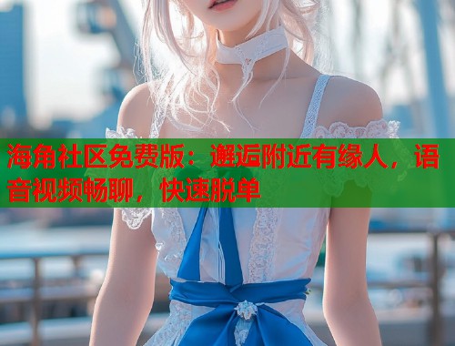 海角社区免费版：邂逅附近有缘人，语音视频畅聊，快速脱单  第1张