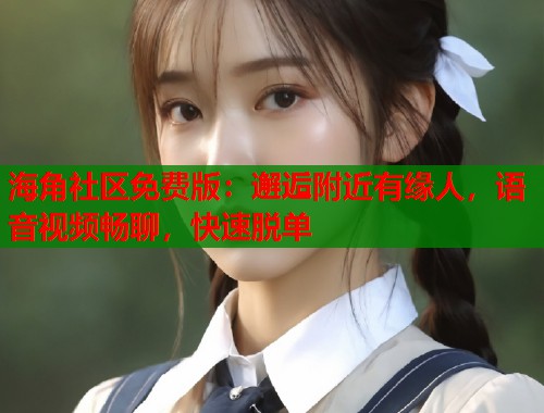 海角社区免费版：邂逅附近有缘人，语音视频畅聊，快速脱单  第2张