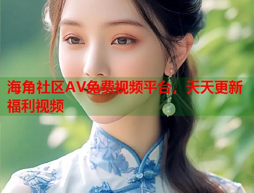 海角社区AV免费视频平台，天天更新福利视频  第1张