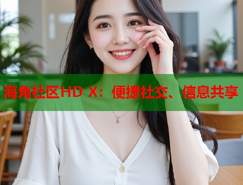 海角社区HD X：便捷社交、信息共享  第1张