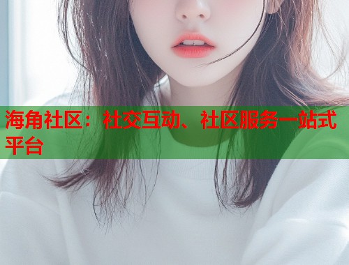 海角社区：社交互动、社区服务一站式平台  第1张