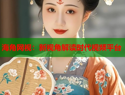 海角网视：新视角解读时代视频平台  第1张