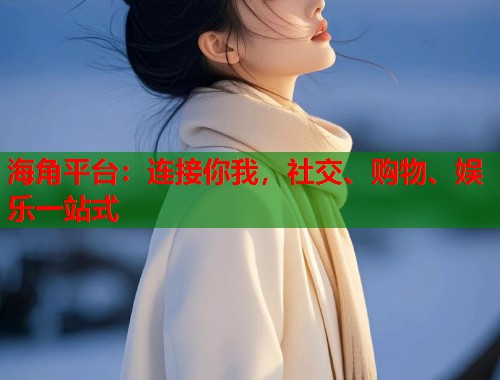 海角平台：连接你我，社交、购物、娱乐一站式  第2张