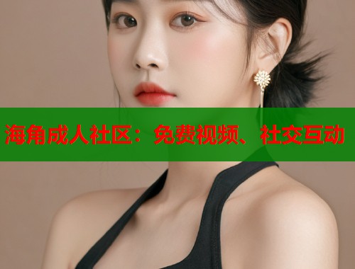海角成人社区：免费视频、社交互动  第1张