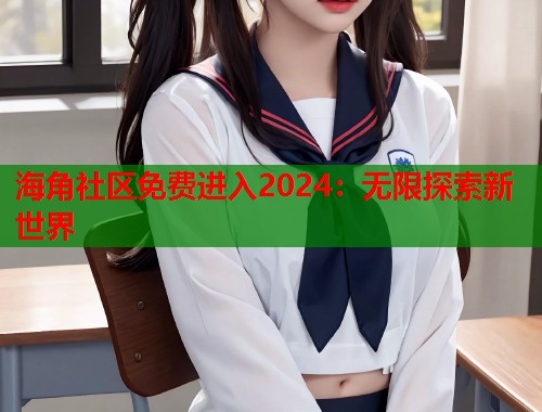 海角社区免费进入2024：无限探索新世界  第1张