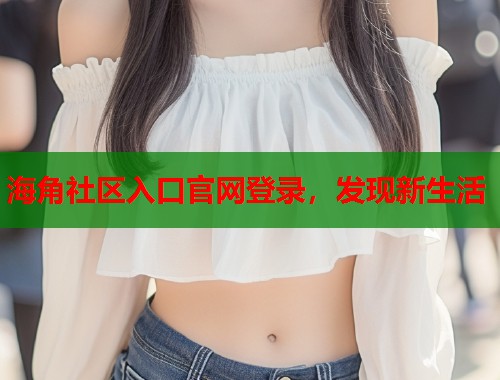 海角社区入口官网登录，发现新生活  第2张
