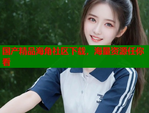 国产精品海角社区下载，海量资源任你看  第1张