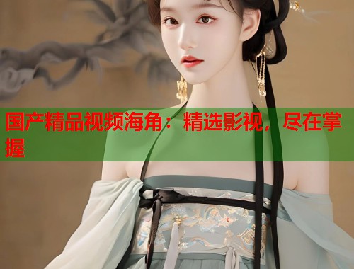 国产精品视频海角：精选影视，尽在掌握  第2张