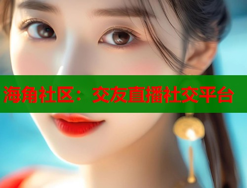 海角社区：交友直播社交平台  第1张