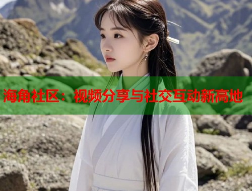海角社区：视频分享与社交互动新高地  第1张