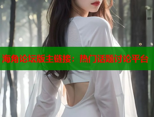 海角论坛版主链接：热门话题讨论平台  第1张