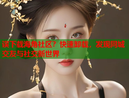 误下载海角社区？快速卸载，发现同城交友与社交新世界  第1张