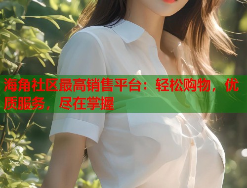 海角社区最高销售平台：轻松购物，优质服务，尽在掌握  第1张