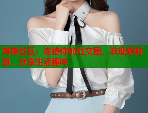 海角社区：连接你的社交圈，发现新鲜事，分享生活趣味  第1张