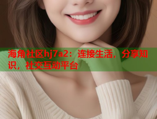 海角社区hj7a2：连接生活，分享知识，社交互动平台  第1张