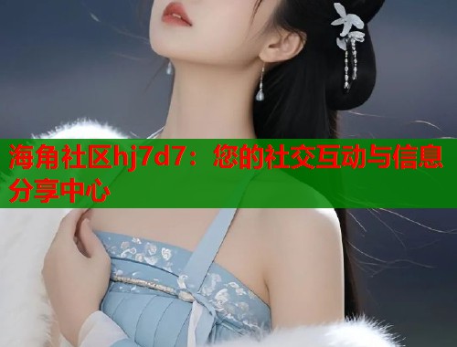 海角社区hj7d7：您的社交互动与信息分享中心  第1张