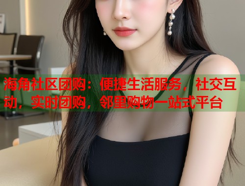 海角社区团购：便捷生活服务，社交互动，实时团购，邻里购物一站式平台  第1张