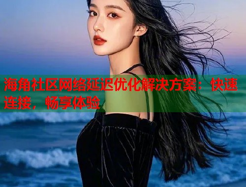 海角社区网络延迟优化解决方案：快速连接，畅享体验  第1张