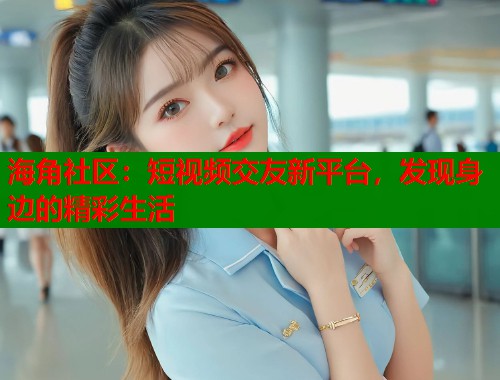 海角社区：短视频交友新平台，发现身边的精彩生活  第1张