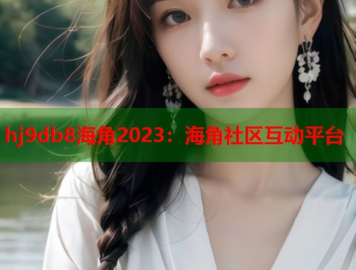 hj9db8海角2023：海角社区互动平台  第1张