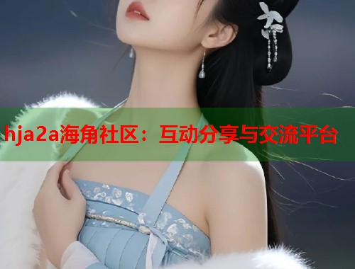 hja2a海角社区：互动分享与交流平台  第1张