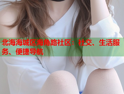 北海海城区海角路社区：社交、生活服务、便捷导航  第1张