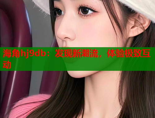 海角hj9db：发现新潮流，体验极致互动  第1张