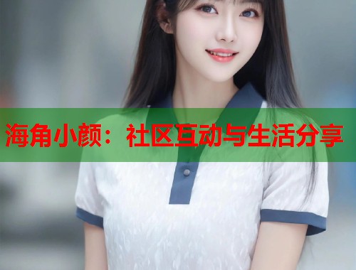 海角小颜：社区互动与生活分享  第1张