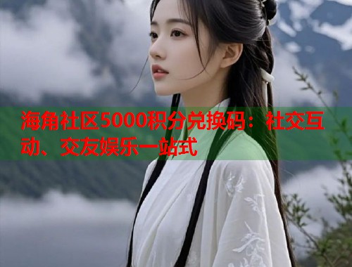 海角社区5000积分兑换码：社交互动、交友娱乐一站式  第1张