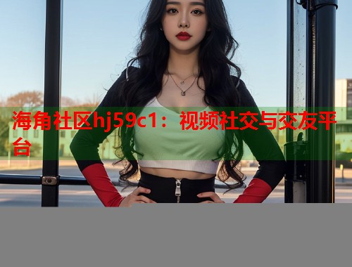 海角社区hj59c1：视频社交与交友平台  第2张