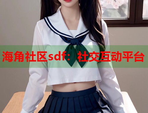海角社区sdf：社交互动平台  第1张