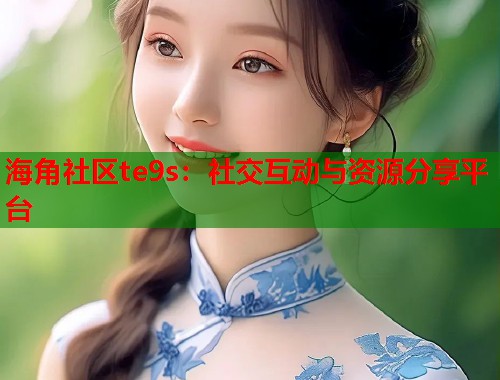 海角社区te9s：社交互动与资源分享平台  第1张
