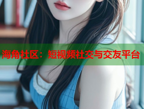 海角社区：短视频社交与交友平台  第1张