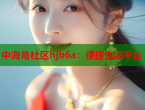 中海角社区hjb6a：便捷生活平台  第2张