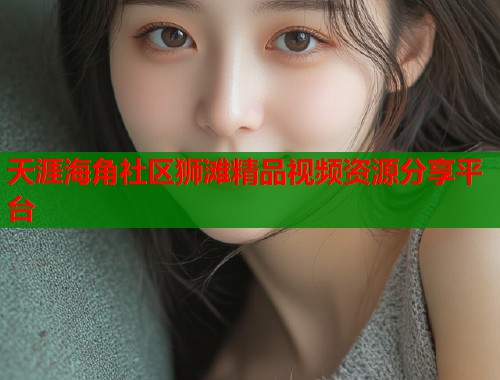 天涯海角社区狮滩精品视频资源分享平台  第1张