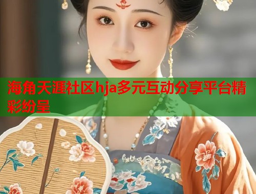 海角天涯社区hja多元互动分享平台精彩纷呈  第1张