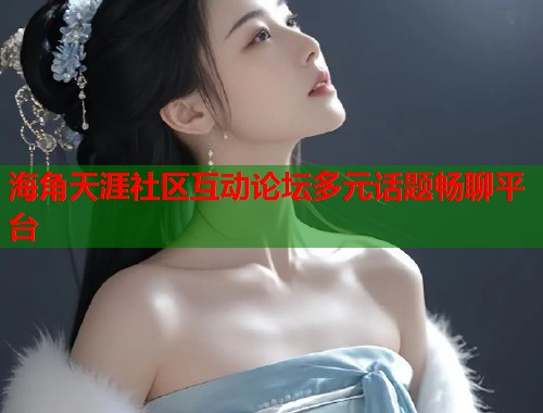 海角天涯社区互动论坛多元话题畅聊平台  第1张