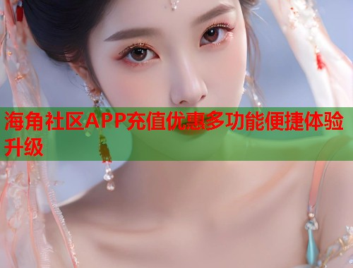 海角社区APP充值优惠多功能便捷体验升级  第2张