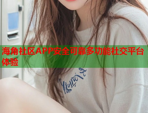 海角社区APP安全可靠多功能社交平台体验  第1张
