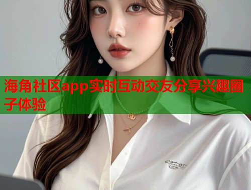 海角社区app实时互动交友分享兴趣圈子体验  第1张