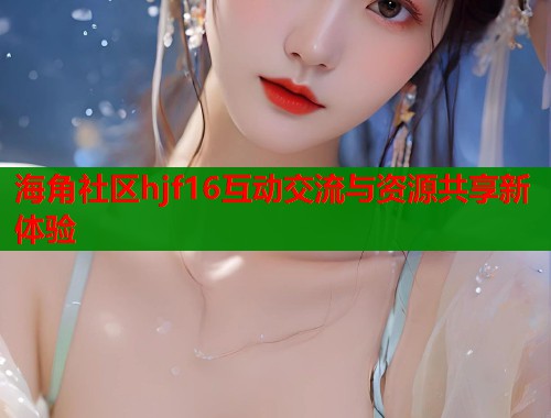 海角社区hjf16互动交流与资源共享新体验  第1张