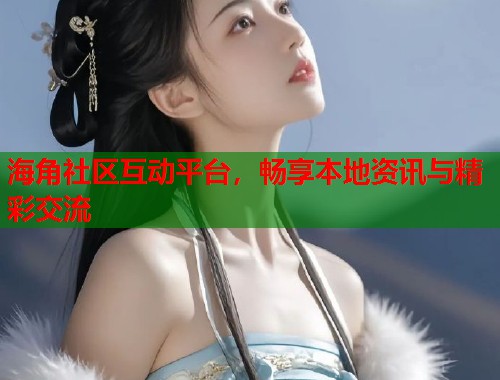 海角社区互动平台，畅享本地资讯与精彩交流  第1张