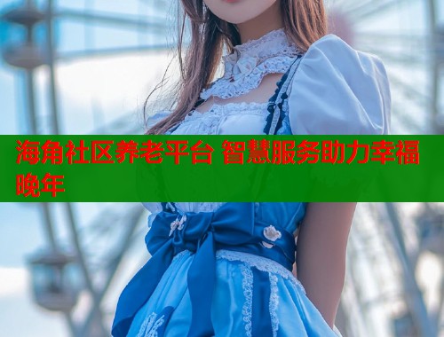 海角社区养老平台 智慧服务助力幸福晚年  第1张