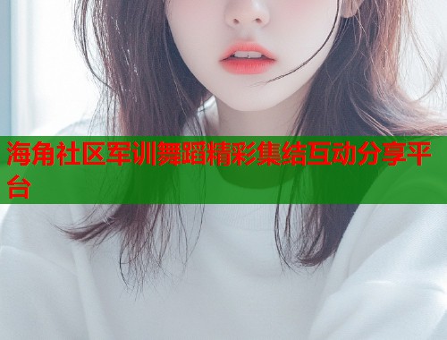 海角社区军训舞蹈精彩集结互动分享平台  第1张