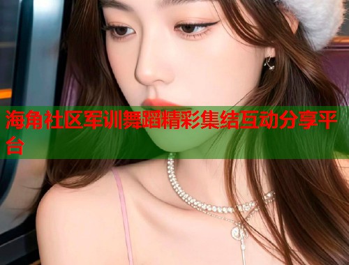 海角社区军训舞蹈精彩集结互动分享平台  第2张