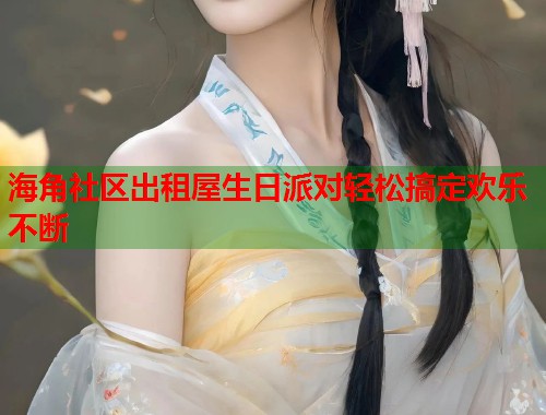 海角社区出租屋生日派对轻松搞定欢乐不断  第1张