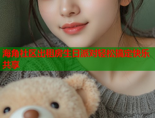 海角社区出租房生日派对轻松搞定快乐共享  第1张