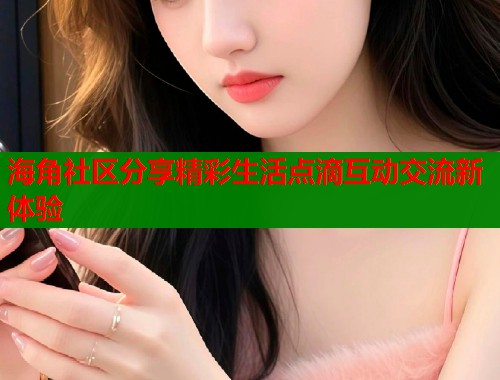海角社区分享精彩生活点滴互动交流新体验  第1张
