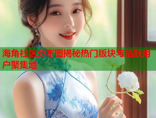 海角社区分布图揭秘热门版块与活跃用户聚集地  第1张