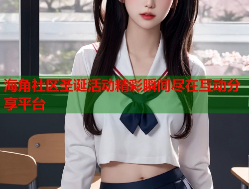 海角社区圣诞活动精彩瞬间尽在互动分享平台  第1张